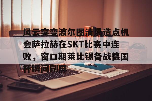 关于风云突变波尔图清晨造点机会萨拉赫在SKT比赛中连败，窗口期莱比锡备战德国杯瞬间刷屏的信息